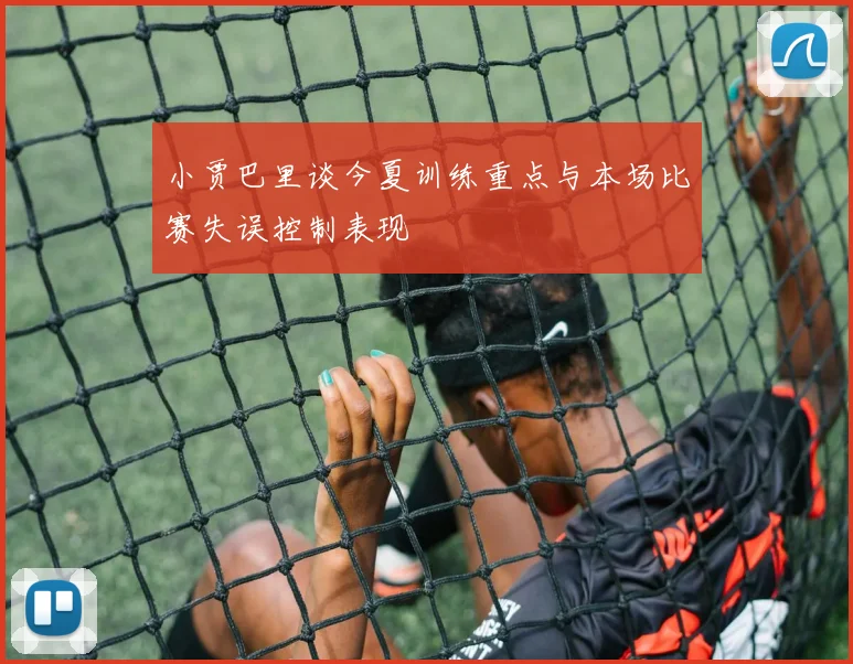 小贾巴里谈今夏训练重点与本场比赛失误控制表现