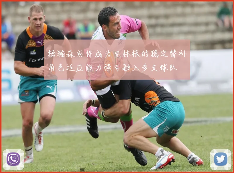 杨瀚森或将成为克林根的稳定替补角色适应能力强可融入多支球队