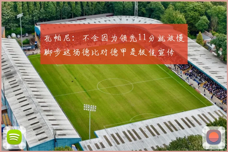 孔帕尼：不会因为领先11分就放慢脚步这场德比对德甲是极佳宣传