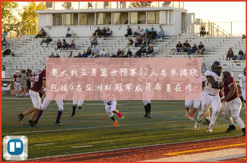 澳大利亚男篮世预赛12人名单揭晓包括6名亚洲杯冠军成员希基在内