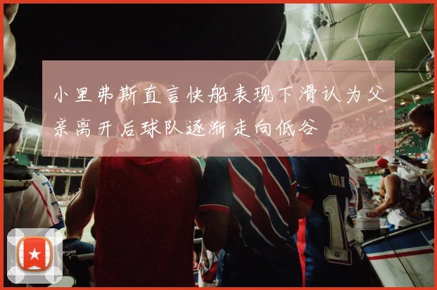 小里弗斯直言快船表现下滑认为父亲离开后球队逐渐走向低谷