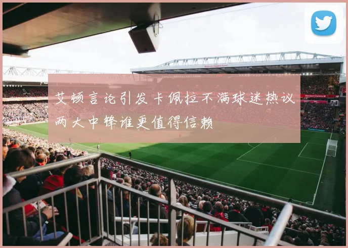 艾顿言论引发卡佩拉不满球迷热议两大中锋谁更值得信赖