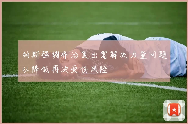 纳斯强调乔治复出需解决力量问题以降低再次受伤风险