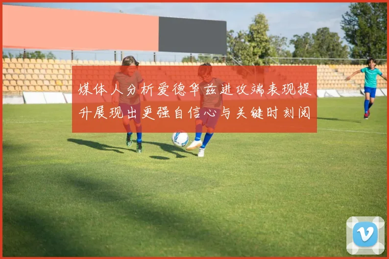 媒体人分析爱德华兹进攻端表现提升展现出更强自信心与关键时刻阅读能力