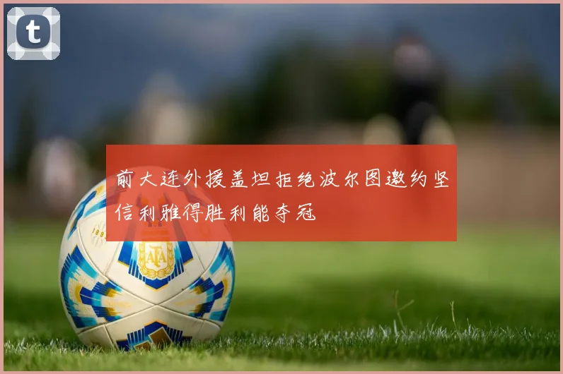 前大连外援盖坦拒绝波尔图邀约坚信利雅得胜利能夺冠
