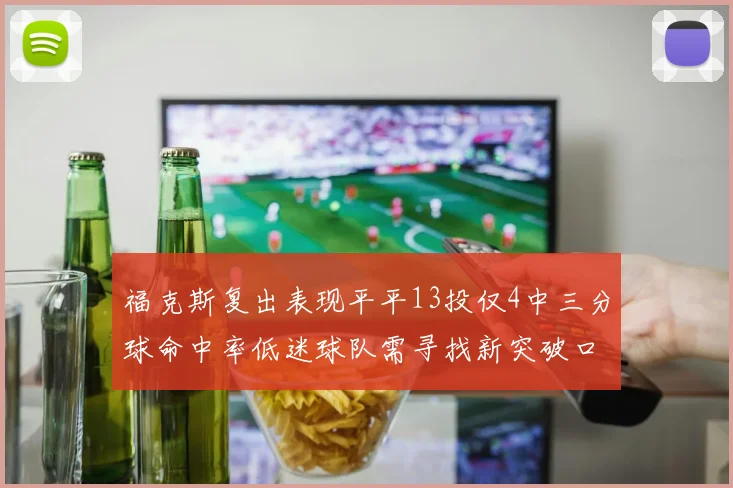 福克斯复出表现平平13投仅4中三分球命中率低迷球队需寻找新突破口