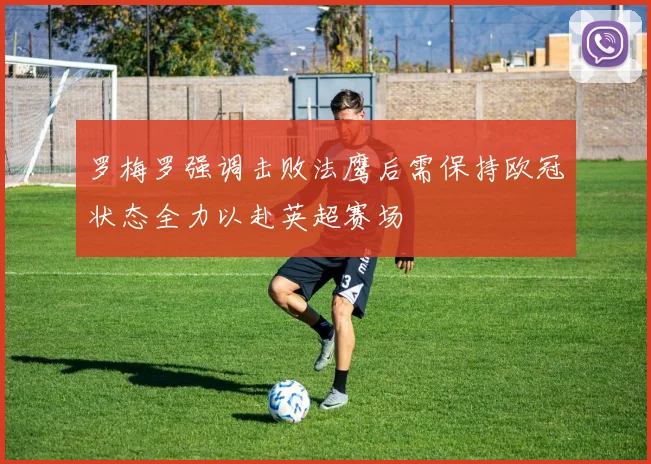 罗梅罗强调击败法鹰后需保持欧冠状态全力以赴英超赛场