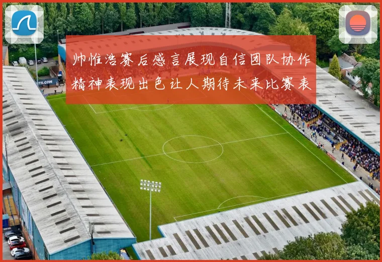 帅惟浩赛后感言展现自信团队协作精神表现出色让人期待未来比赛表现