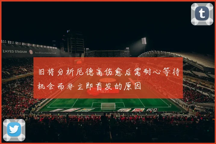 旧将分析厄德高伤愈后需耐心等待机会而非立即首发的原因