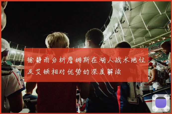 徐静雨分析詹姆斯在湖人战术地位及艾顿相对优势的深度解读