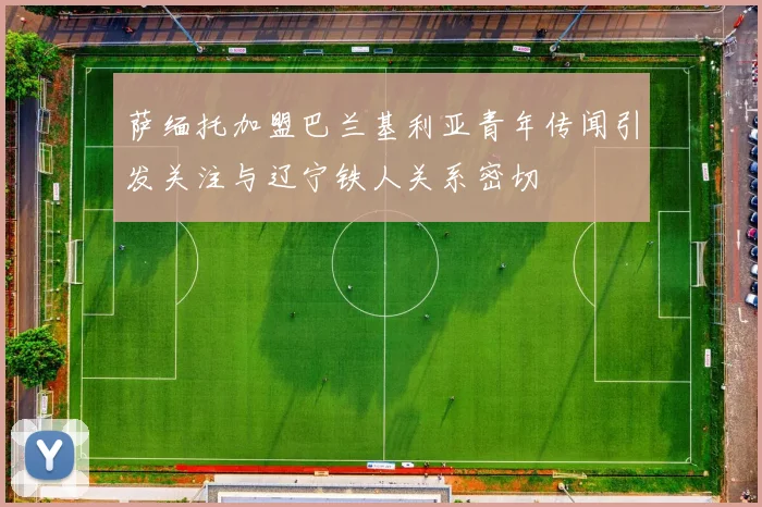 萨缅托加盟巴兰基利亚青年传闻引发关注与辽宁铁人关系密切
