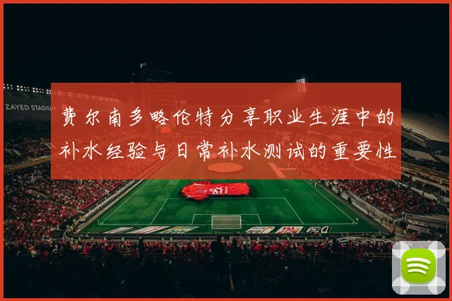 费尔南多略伦特分享职业生涯中的补水经验与日常补水测试的重要性