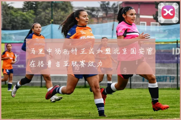 马里中场孔特正式加盟北京国安曾在格鲁吉亚联赛效力