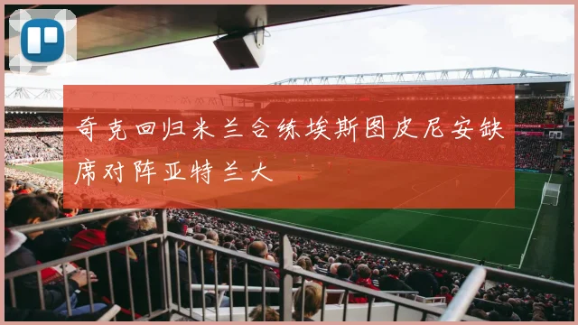 奇克回归米兰合练埃斯图皮尼安缺席对阵亚特兰大