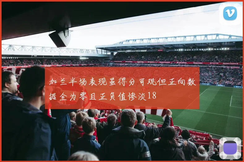 加兰半场表现虽得分可观但正向数据全为零且正负值惨淡18