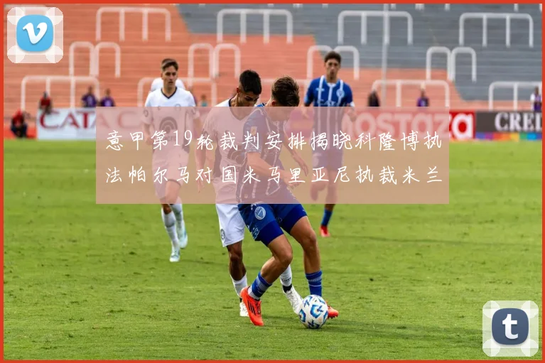 意甲第19轮裁判安排揭晓科隆博执法帕尔马对国米马里亚尼执裁米兰迎战热那亚