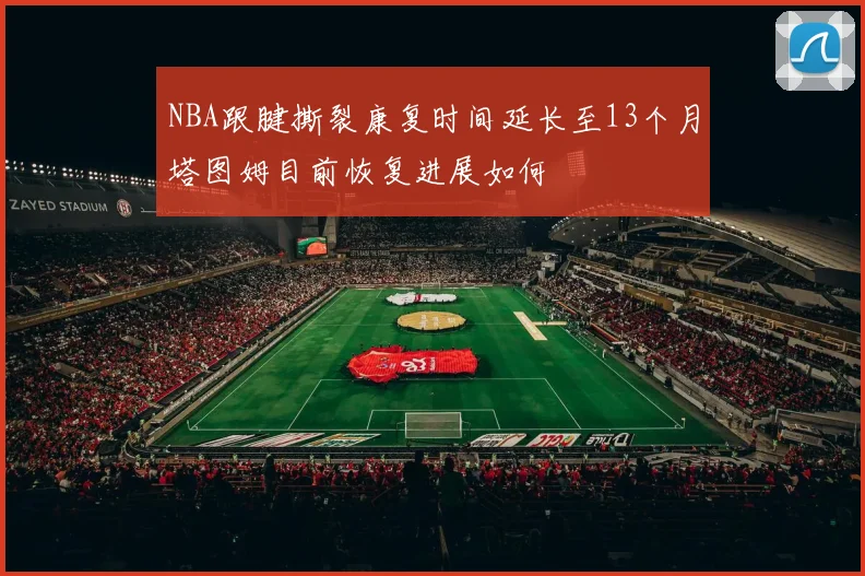 NBA跟腱撕裂康复时间延长至13个月塔图姆目前恢复进展如何