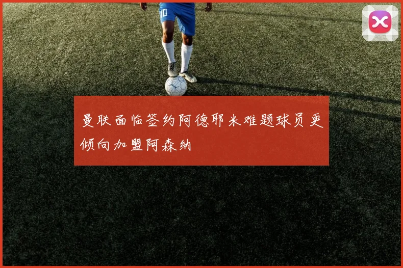 曼联面临签约阿德耶米难题球员更倾向加盟阿森纳