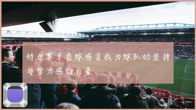 特尔赛季首球感言我为球队的坚持与努力感到自豪