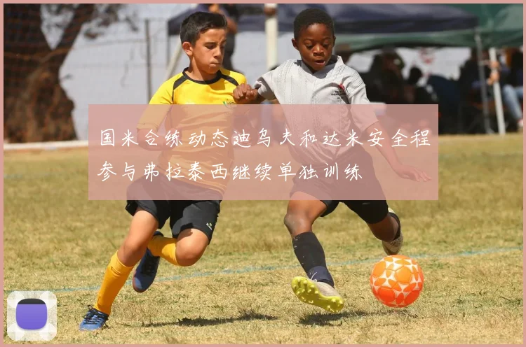 国米合练动态迪乌夫和达米安全程参与弗拉泰西继续单独训练