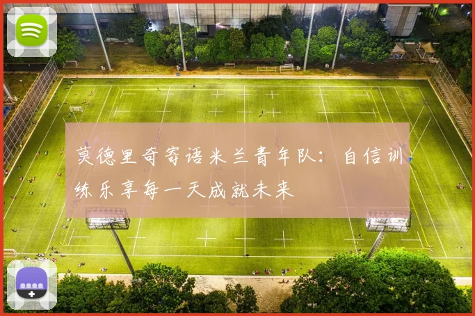 莫德里奇寄语米兰青年队：自信训练乐享每一天成就未来