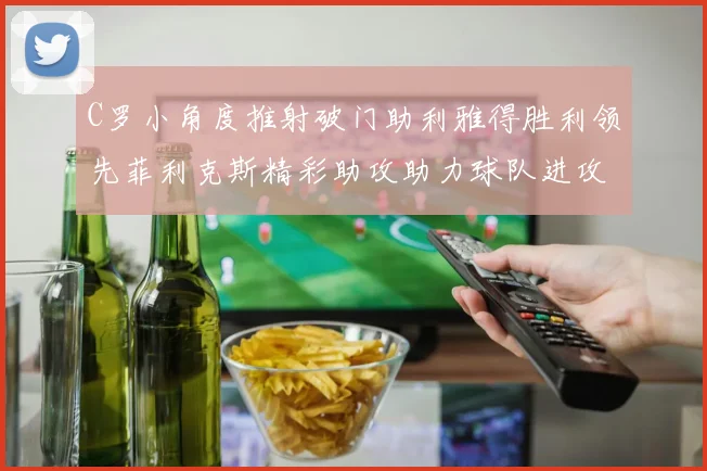C罗小角度推射破门助利雅得胜利领先菲利克斯精彩助攻助力球队进攻