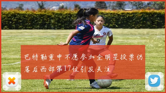 巴特勒重申不愿参加全明星投票仍落后西部第17位引发关注