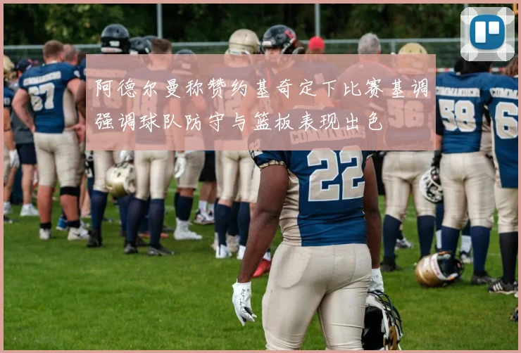 阿德尔曼称赞约基奇定下比赛基调强调球队防守与篮板表现出色