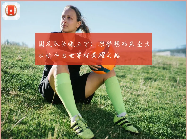 国足队长张玉宁：携梦想而来全力以赴冲击世界杯荣耀之路