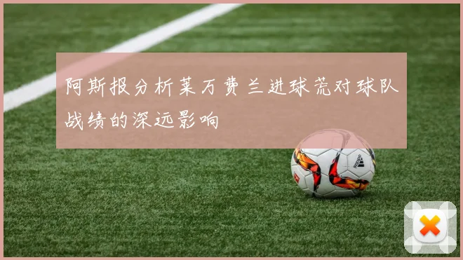 阿斯报分析莱万费兰进球荒对球队战绩的深远影响