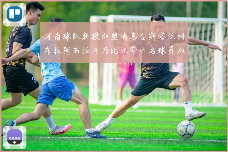 河南球队新援加盟消息古斯塔沃姆布拉阿布拉汗乃比江等六名球员加入