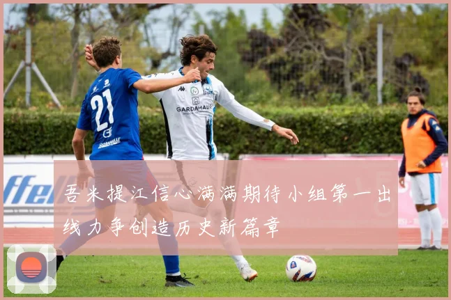 吾米提江信心满满期待小组第一出线力争创造历史新篇章