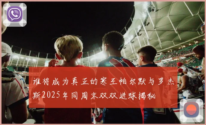 谁将成为真正的寒王帕尔默与罗杰斯2025年同周末双双进球揭秘