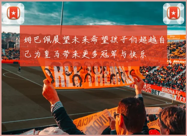 姆巴佩展望未来希望孩子们超越自己为皇马带来更多冠军与快乐