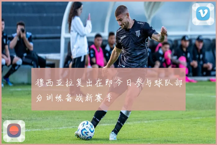 穆西亚拉复出在即今日参与球队部分训练备战新赛季