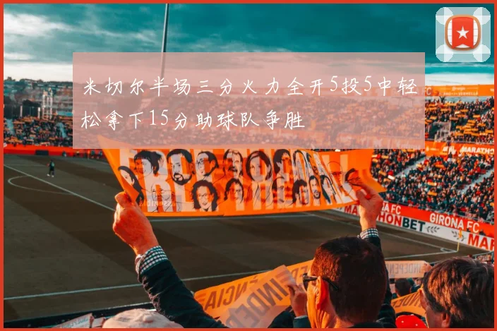 米切尔半场三分火力全开5投5中轻松拿下15分助球队争胜