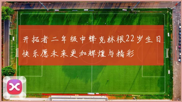 开拓者二年级中锋克林根22岁生日快乐愿未来更加辉煌与精彩