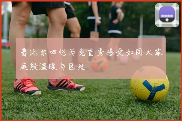 普比尔回忆马竞首秀感受如同大家庭般温暖与团结