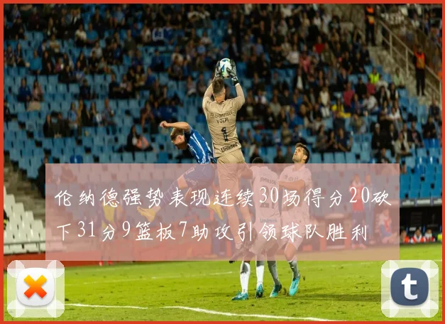 伦纳德强势表现连续30场得分20砍下31分9篮板7助攻引领球队胜利