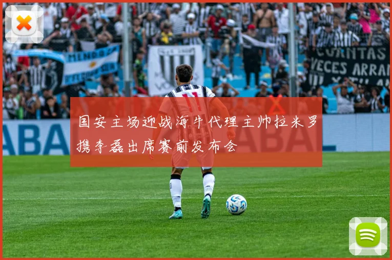 国安主场迎战海牛代理主帅拉米罗携李磊出席赛前发布会