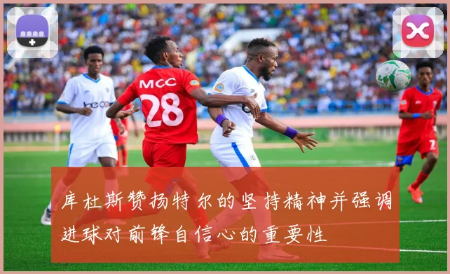 库杜斯赞扬特尔的坚持精神并强调进球对前锋自信心的重要性