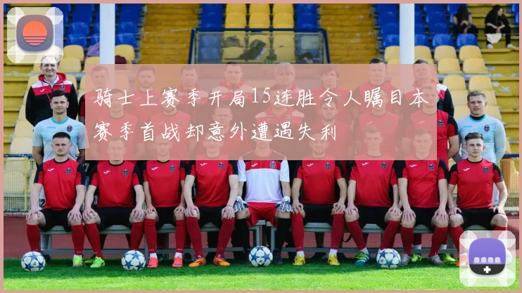 骑士上赛季开局15连胜令人瞩目本赛季首战却意外遭遇失利