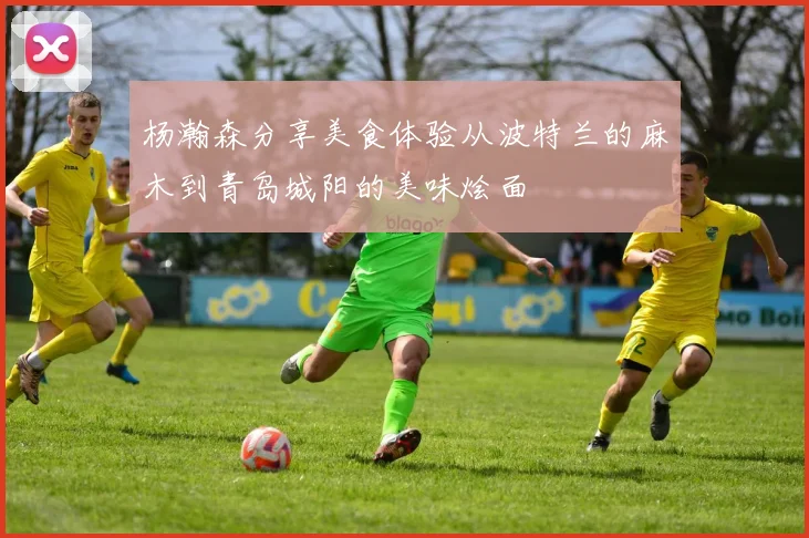 杨瀚森分享美食体验从波特兰的麻木到青岛城阳的美味烩面