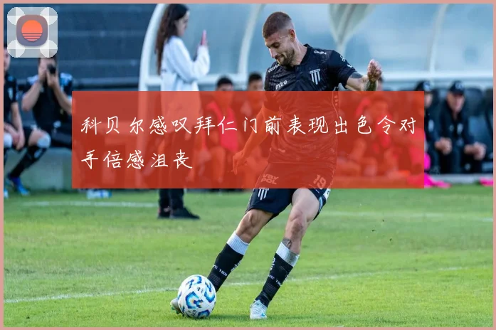 科贝尔感叹拜仁门前表现出色令对手倍感沮丧