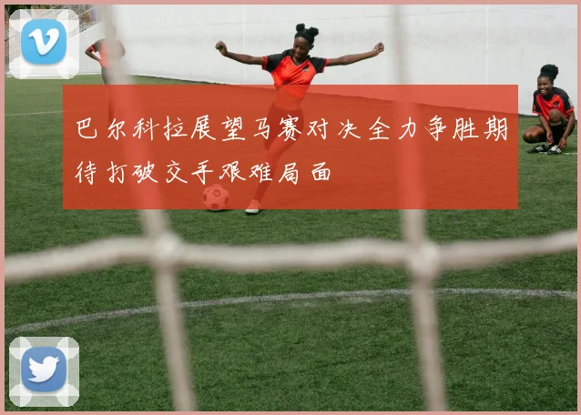 巴尔科拉展望马赛对决全力争胜期待打破交手艰难局面