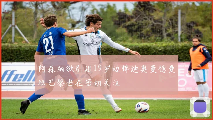 阿森纳欲引进19岁边锋迪奥曼德曼联巴黎也在密切关注