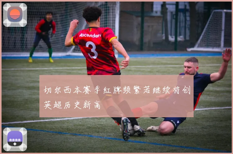 切尔西本赛季红牌频繁若继续将创英超历史新高