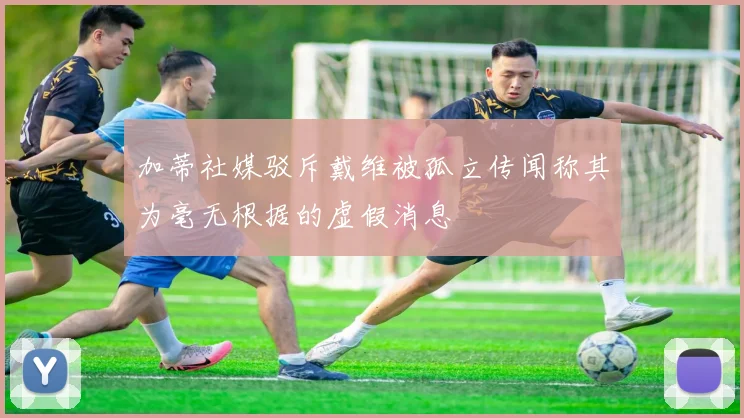 加蒂社媒驳斥戴维被孤立传闻称其为毫无根据的虚假消息