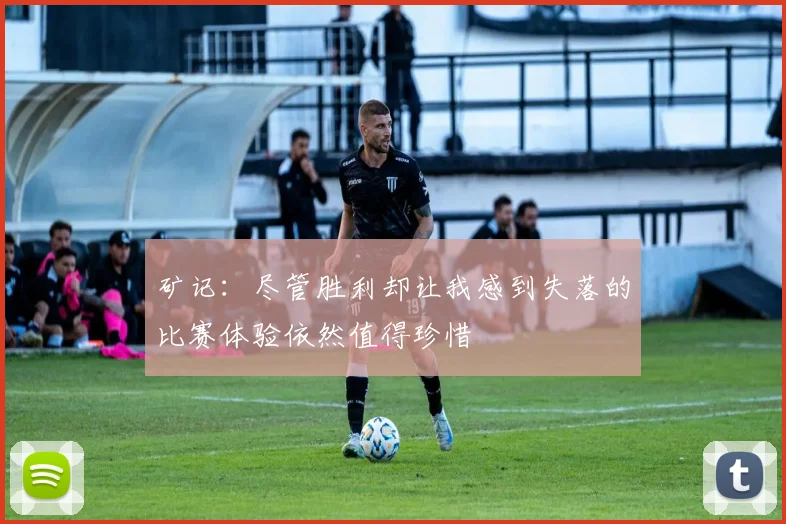 矿记：尽管胜利却让我感到失落的比赛体验依然值得珍惜