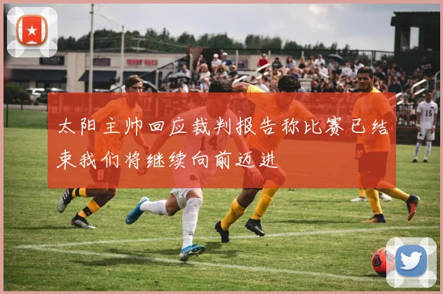 太阳主帅回应裁判报告称比赛已结束我们将继续向前迈进